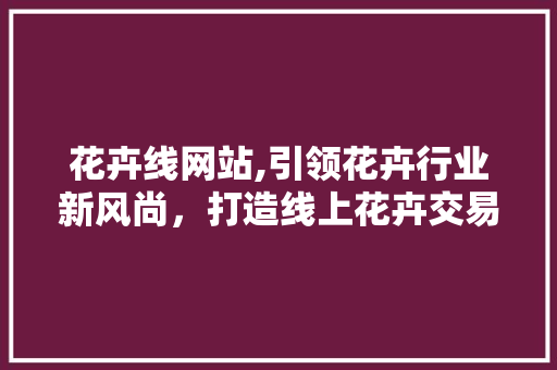 花卉线网站,引领花卉行业新风尚，打造线上花卉交易平台新标杆