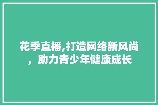 花季直播,打造网络新风尚，助力青少年健康成长