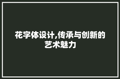 花字体设计,传承与创新的艺术魅力