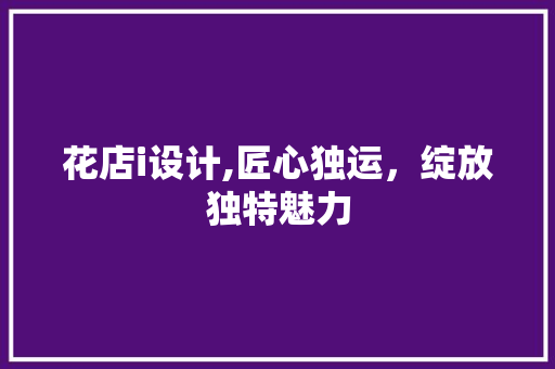 花店i设计,匠心独运，绽放独特魅力