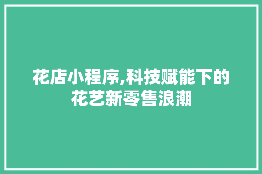 花店小程序,科技赋能下的花艺新零售浪潮