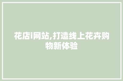 花店i网站,打造线上花卉购物新体验 花店i网站,打造线上花卉购物新体验 网站建设公司