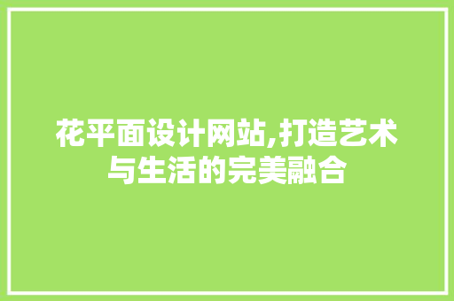 花平面设计网站,打造艺术与生活的完美融合 花平面设计网站,打造艺术与生活的完美融合 神马SEO