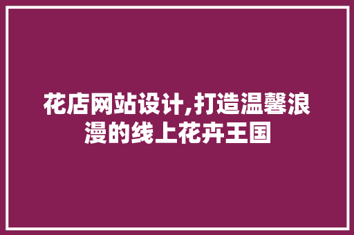 花店网站设计,打造温馨浪漫的线上花卉王国 花店网站设计,打造温馨浪漫的线上花卉王国 神马SEO