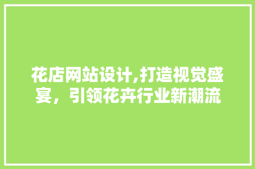 花店网站设计,打造视觉盛宴，引领花卉行业新潮流