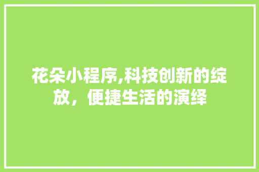 花朵小程序,科技创新的绽放，便捷生活的演绎
