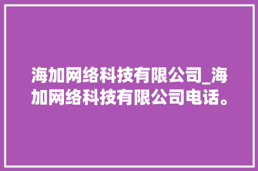 海加网络科技有限公司_海加网络科技有限公司电话。 海加网络科技有限公司_海加网络科技有限公司电话。 网站建设公司