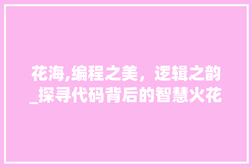 花海,编程之美，逻辑之韵_探寻代码背后的智慧火花