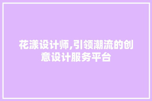 花漾设计师,引领潮流的创意设计服务平台