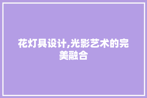花灯具设计,光影艺术的完美融合 花灯具设计,光影艺术的完美融合 搜狗SEO