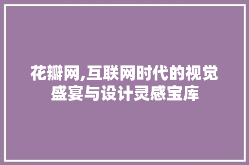 花瓣网,互联网时代的视觉盛宴与设计灵感宝库