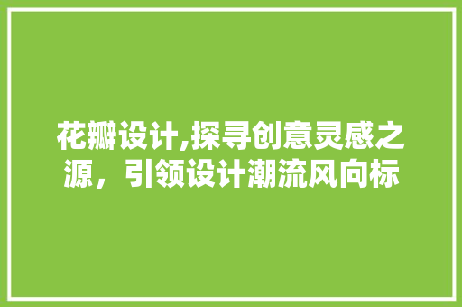 花瓣设计,探寻创意灵感之源，引领设计潮流风向标 花瓣设计,探寻创意灵感之源，引领设计潮流风向标 必应SEO