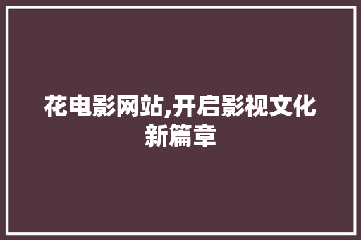花电影网站,开启影视文化新篇章
