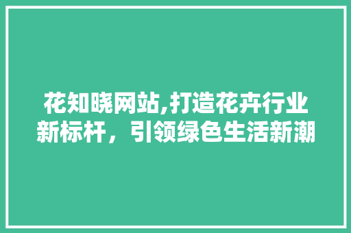 花知晓网站,打造花卉行业新标杆，引领绿色生活新潮流