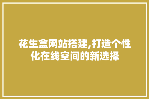 花生盒网站搭建,打造个性化在线空间的新选择