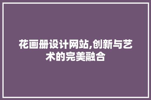 花画册设计网站,创新与艺术的完美融合 花画册设计网站,创新与艺术的完美融合 搜狗SEO