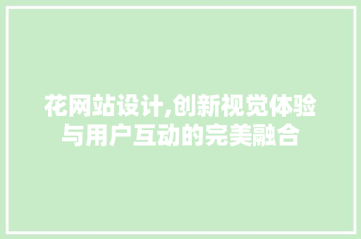 花网站设计,创新视觉体验与用户互动的完美融合