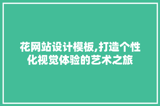 花网站设计模板,打造个性化视觉体验的艺术之旅