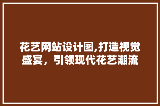 花艺网站设计图,打造视觉盛宴，引领现代花艺潮流 花艺网站设计图,打造视觉盛宴，引领现代花艺潮流 百度SEO