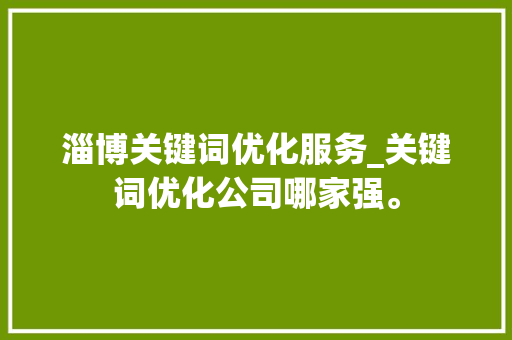 淄博关键词优化服务_关键词优化公司哪家强。 淄博关键词优化服务_关键词优化公司哪家强。 SEO关键词
