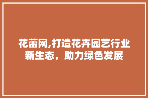 花蕾网,打造花卉园艺行业新生态，助力绿色发展