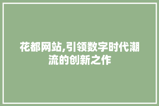 花都网站,引领数字时代潮流的创新之作