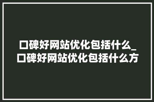 口碑好网站优化包括什么_口碑好网站优化包括什么方面。
