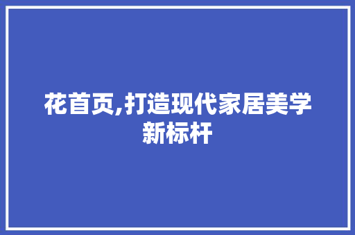 花首页,打造现代家居美学新标杆