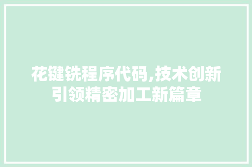 花键铣程序代码,技术创新引领精密加工新篇章