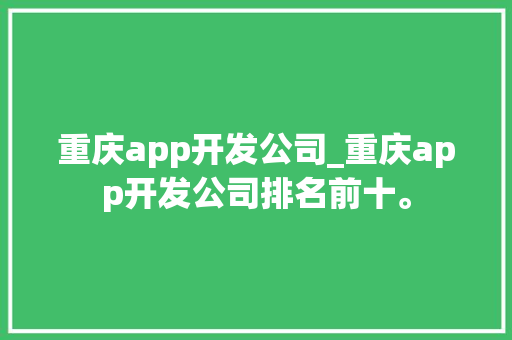重庆app开发公司_重庆app开发公司排名前十。 重庆app开发公司_重庆app开发公司排名前十。 网站建设公司