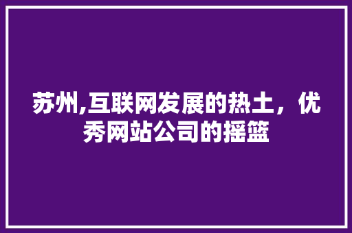 苏州,互联网发展的热土，优秀网站公司的摇篮
