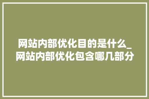 网站内部优化目的是什么_网站内部优化包含哪几部分。 网站内部优化目的是什么_网站内部优化包含哪几部分。 搜狗SEO