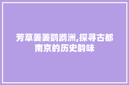 芳草萋萋鹦鹉洲,探寻古都南京的历史韵味