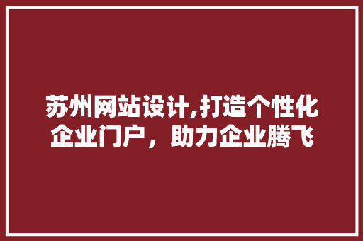 苏州网站设计,打造个性化企业门户，助力企业腾飞