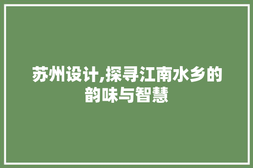 苏州设计,探寻江南水乡的韵味与智慧