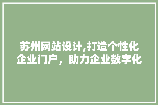 苏州网站设计,打造个性化企业门户，助力企业数字化转型