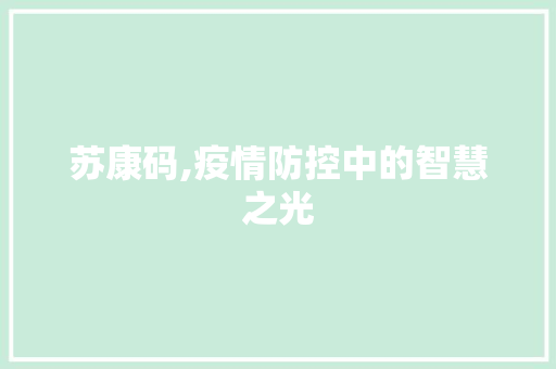 苏康码,疫情防控中的智慧之光 苏康码,疫情防控中的智慧之光 SEO关键词