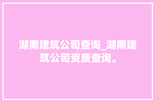 湖南建筑公司查询_湖南建筑公司资质查询。 湖南建筑公司查询_湖南建筑公司资质查询。 网站建设公司