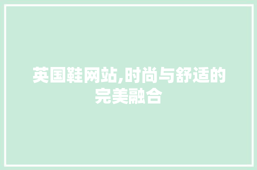 英国鞋网站,时尚与舒适的完美融合