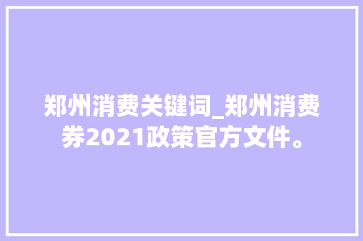 郑州消费关键词_郑州消费券2021政策官方文件。 郑州消费关键词_郑州消费券2021政策官方文件。 SEO关键词