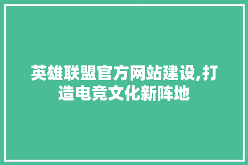 英雄联盟官方网站建设,打造电竞文化新阵地 英雄联盟官方网站建设,打造电竞文化新阵地 必应SEO