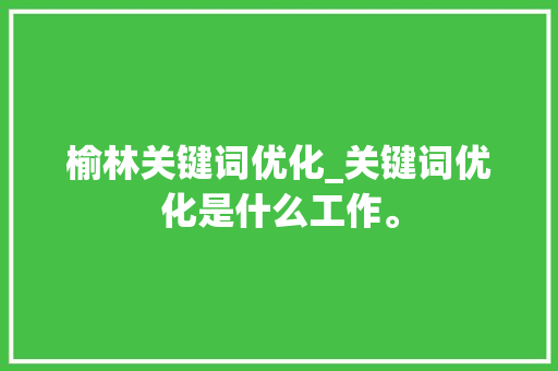 榆林关键词优化_关键词优化是什么工作。