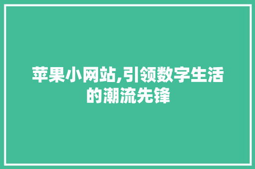 苹果小网站,引领数字生活的潮流先锋