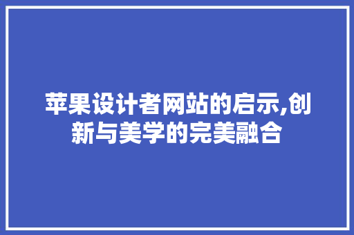 苹果设计者网站的启示,创新与美学的完美融合