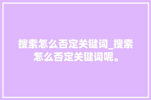 搜索怎么否定关键词_搜索怎么否定关键词呢。 搜索怎么否定关键词_搜索怎么否定关键词呢。 SEO关键词