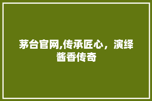 茅台官网,传承匠心，演绎酱香传奇