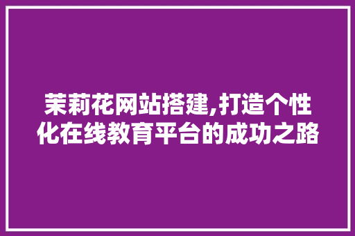 茉莉花网站搭建,打造个性化在线教育平台的成功之路
