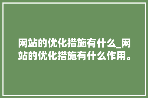网站的优化措施有什么_网站的优化措施有什么作用。 网站的优化措施有什么_网站的优化措施有什么作用。 神马SEO