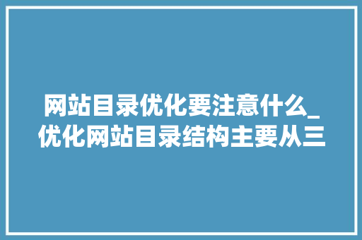 网站目录优化要注意什么_优化网站目录结构主要从三个方面进行。 网站目录优化要注意什么_优化网站目录结构主要从三个方面进行。 搜狗SEO