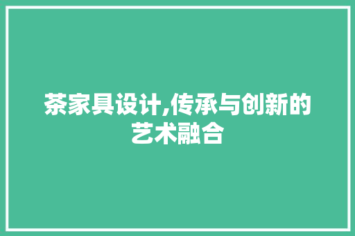 茶家具设计,传承与创新的艺术融合 茶家具设计,传承与创新的艺术融合 百度SEO